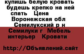 купишь белую кровать, будешь крепко на ней спать › Цена ­ 8 000 - Воронежская обл., Семилукский р-н, Семилуки г. Мебель, интерьер » Кровати   